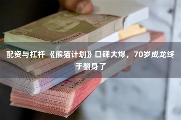 配资与杠杆 《熊猫计划》口碑大爆，70岁成龙终于翻身了