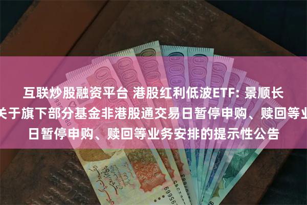 互联炒股融资平台 港股红利低波ETF: 景顺长城基金管理有限公司关于旗下部分基金非港股通交易日暂停申购、赎回等业务安排的提示性公告