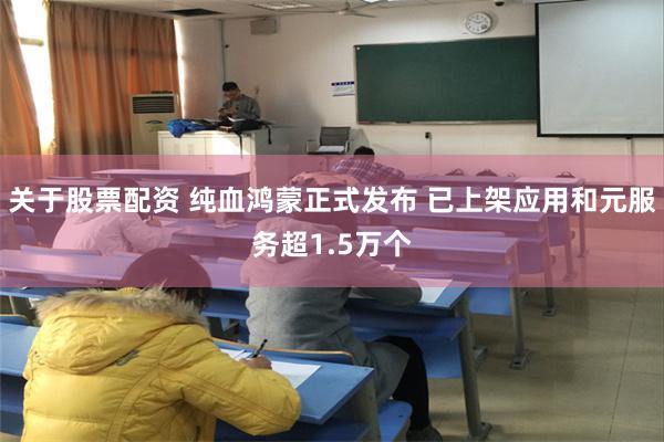 关于股票配资 纯血鸿蒙正式发布 已上架应用和元服务超1.5万个