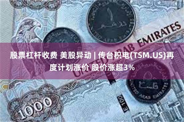 股票杠杆收费 美股异动 | 传台积电(TSM.US)再度计划涨价 股价涨超3%