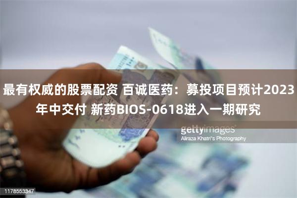 最有权威的股票配资 百诚医药：募投项目预计2023年中交付 新药BIOS-0618进入一期研究