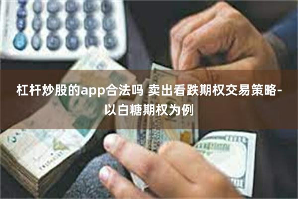 杠杆炒股的app合法吗 卖出看跌期权交易策略-以白糖期权为例