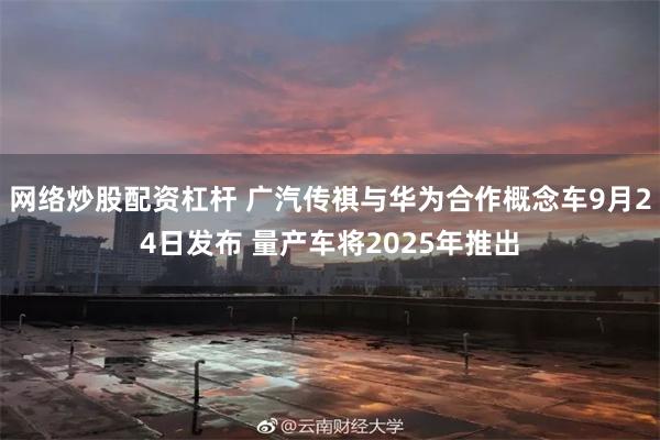 网络炒股配资杠杆 广汽传祺与华为合作概念车9月24日发布 量产车将2025年推出