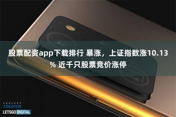 股票配资app下载排行 暴涨，上证指数涨10.13% 近千只股票竞价涨停