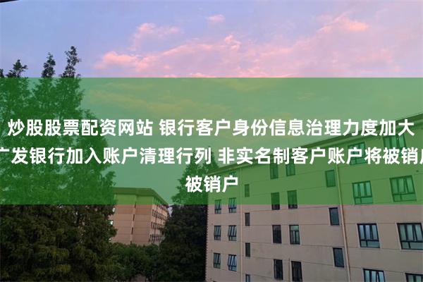 炒股股票配资网站 银行客户身份信息治理力度加大 广发银行加入账户清理行列 非实名制客户账户将被销户