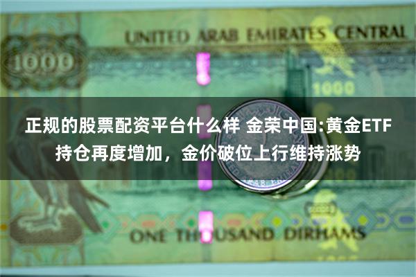 正规的股票配资平台什么样 金荣中国:黄金ETF持仓再度增加，金价破位上行维持涨势