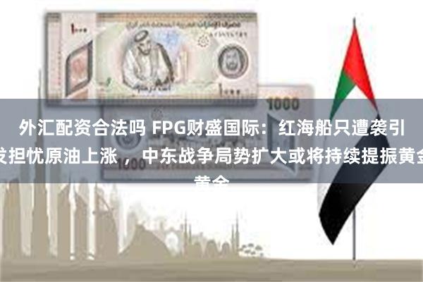 外汇配资合法吗 FPG财盛国际：红海船只遭袭引发担忧原油上涨 ，中东战争局势扩大或将持续提振黄金