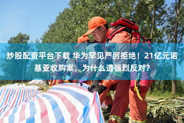 炒股配资平台下载 华为罕见严厉拒绝！21亿元诺基亚收购案，为什么遭强烈反对？