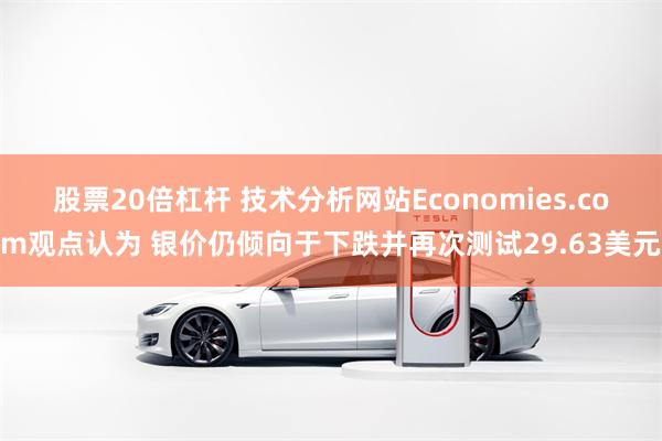 股票20倍杠杆 技术分析网站Economies.com观点认为 银价仍倾向于下跌并再次测试29.63美元