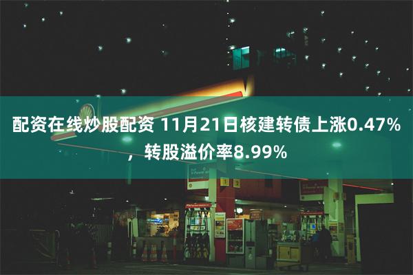 配资在线炒股配资 11月21日核建转债上涨0.47%，转股溢价率8.99%