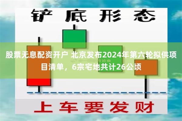 股票无息配资开户 北京发布2024年第六轮拟供项目清单，6宗宅地共计26公顷