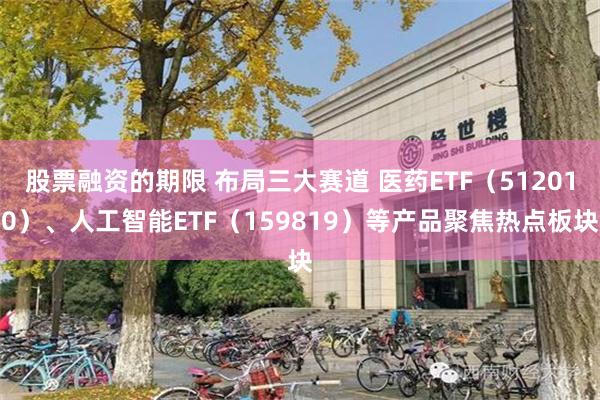 股票融资的期限 布局三大赛道 医药ETF（512010）、人工智能ETF（159819）等产品聚焦热点板块