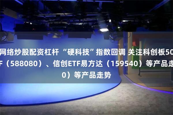 网络炒股配资杠杆 “硬科技”指数回调 关注科创板50ETF（588080）、信创ETF易方达（159540）等产品走势