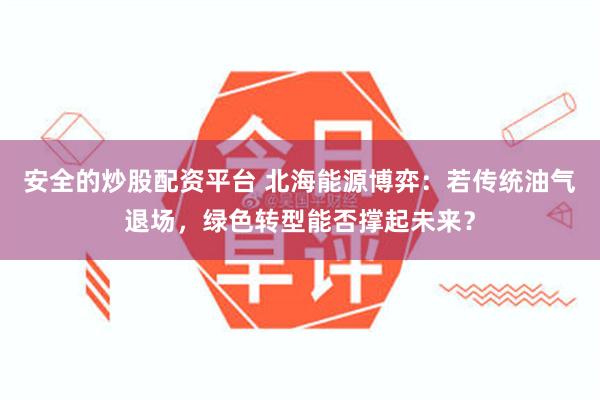 安全的炒股配资平台 北海能源博弈：若传统油气退场，绿色转型能否撑起未来？