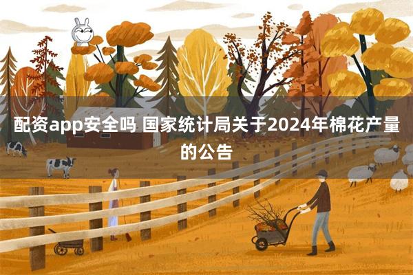 配资app安全吗 国家统计局关于2024年棉花产量的公告