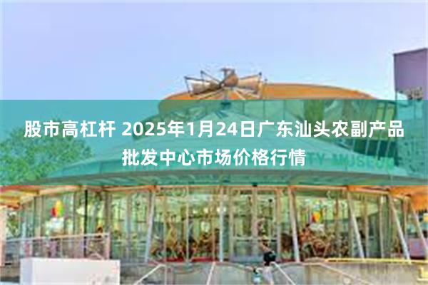 股市高杠杆 2025年1月24日广东汕头农副产品批发中心市场价格行情