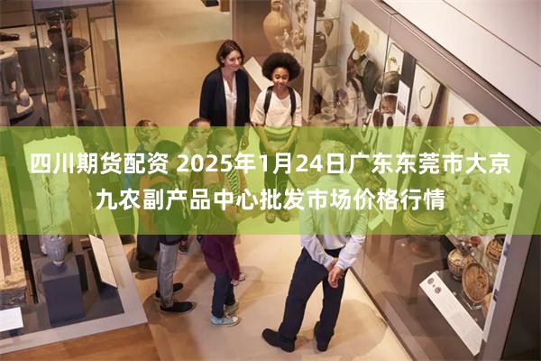 四川期货配资 2025年1月24日广东东莞市大京九农副产品中心批发市场价格行情