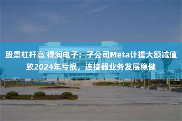 股票杠杆高 得润电子：子公司Meta计提大额减值致2024年亏损，连接器业务发展稳健