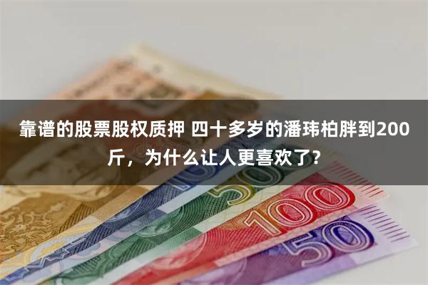 靠谱的股票股权质押 四十多岁的潘玮柏胖到200斤，为什么让人更喜欢了？