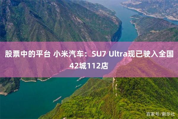 股票中的平台 小米汽车：SU7 Ultra现已驶入全国42城112店