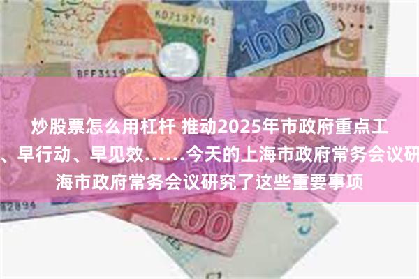 炒股票怎么用杠杆 推动2025年市政府重点工作早部署、早安排、早行动、早见效……今天的上海市政府常务会议研究了这些重要事项