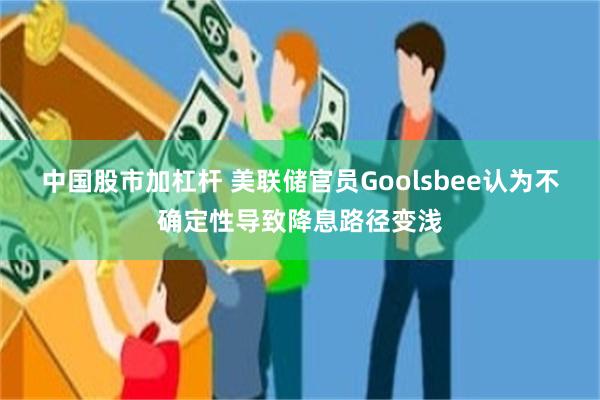 中国股市加杠杆 美联储官员Goolsbee认为不确定性导致降息路径变浅