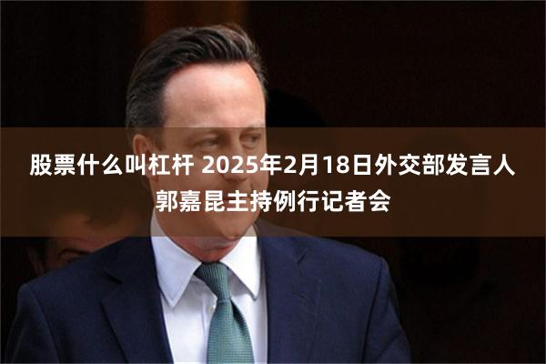 股票什么叫杠杆 2025年2月18日外交部发言人郭嘉昆主持例行记者会