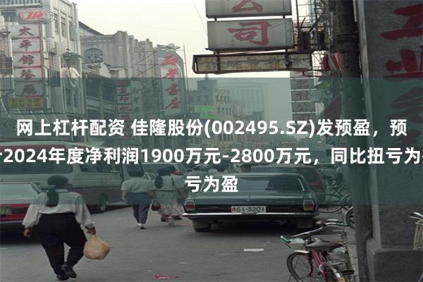 网上杠杆配资 佳隆股份(002495.SZ)发预盈，预计2024年度净利润1900万元-2800万元，同比扭亏为盈