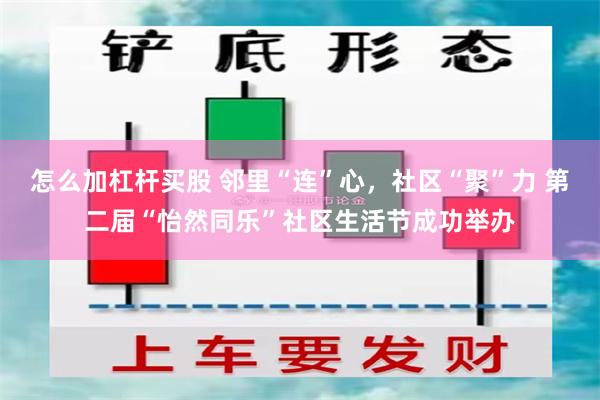 怎么加杠杆买股 邻里“连”心，社区“聚”力 第二届“怡然同乐”社区生活节成功举办