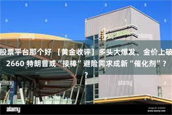 股票平台那个好 【黄金收评】多头大爆发、金价上破2660 特朗普或“接棒”避险需求成新“催化剂”？