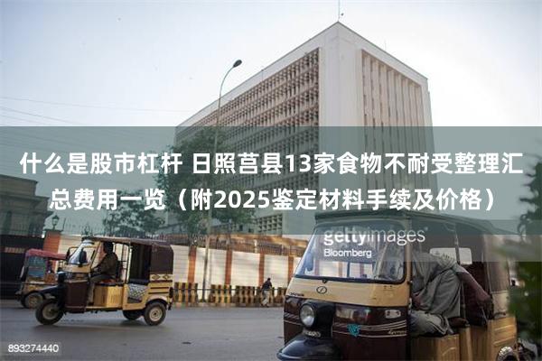 什么是股市杠杆 日照莒县13家食物不耐受整理汇总费用一览（附2025鉴定材料手续及价格）