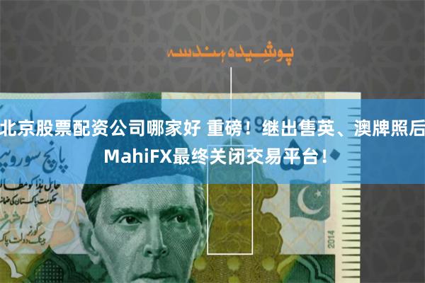 北京股票配资公司哪家好 重磅！继出售英、澳牌照后 MahiFX最终关闭交易平台！