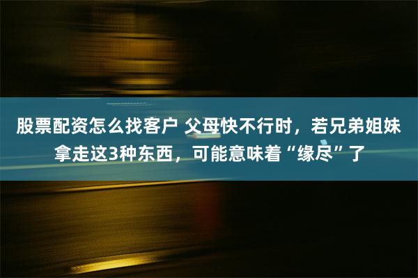 股票配资怎么找客户 父母快不行时，若兄弟姐妹拿走这3种东西，可能意味着“缘尽”了