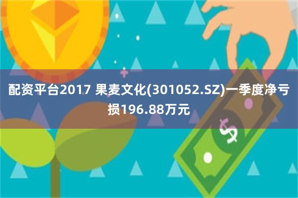配资平台2017 果麦文化(301052.SZ)一季度净亏损196.88万元
