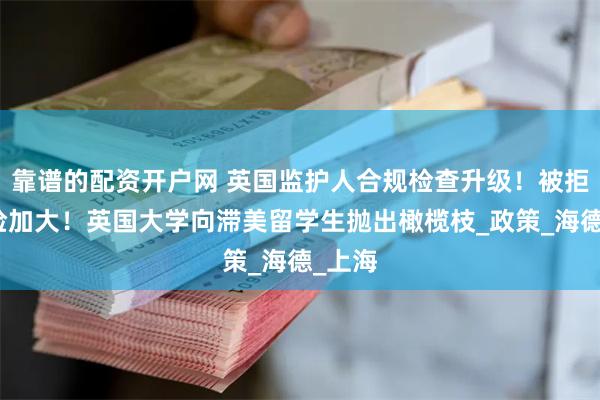 靠谱的配资开户网 英国监护人合规检查升级！被拒签风险加大！英国大学向滞美留学生抛出橄榄枝_政策_海德_上海