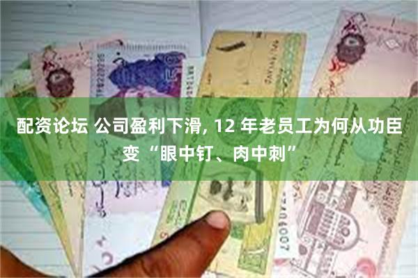 配资论坛 公司盈利下滑, 12 年老员工为何从功臣变 “眼中钉、肉中刺”