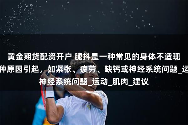 黄金期货配资开户 腿抖是一种常见的身体不适现象，可能由多种原因引起，如紧张、疲劳、缺钙或神经系统问题_运动_肌肉_建议