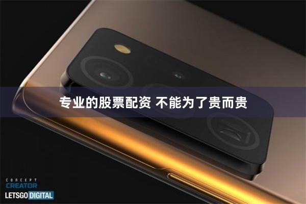 专业的股票配资 不能为了贵而贵