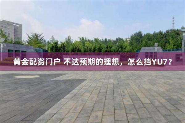 黄金配资门户 不达预期的理想，怎么挡YU7？