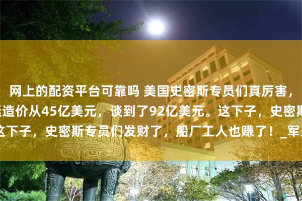 网上的配资平台可靠吗 美国史密斯专员们真厉害，半年多谈判，把1艘潜艇造价从45亿美元，谈到了92亿美元。这下子，史密斯专员们发财了，船厂工人也赚了！_军工_开支_军事